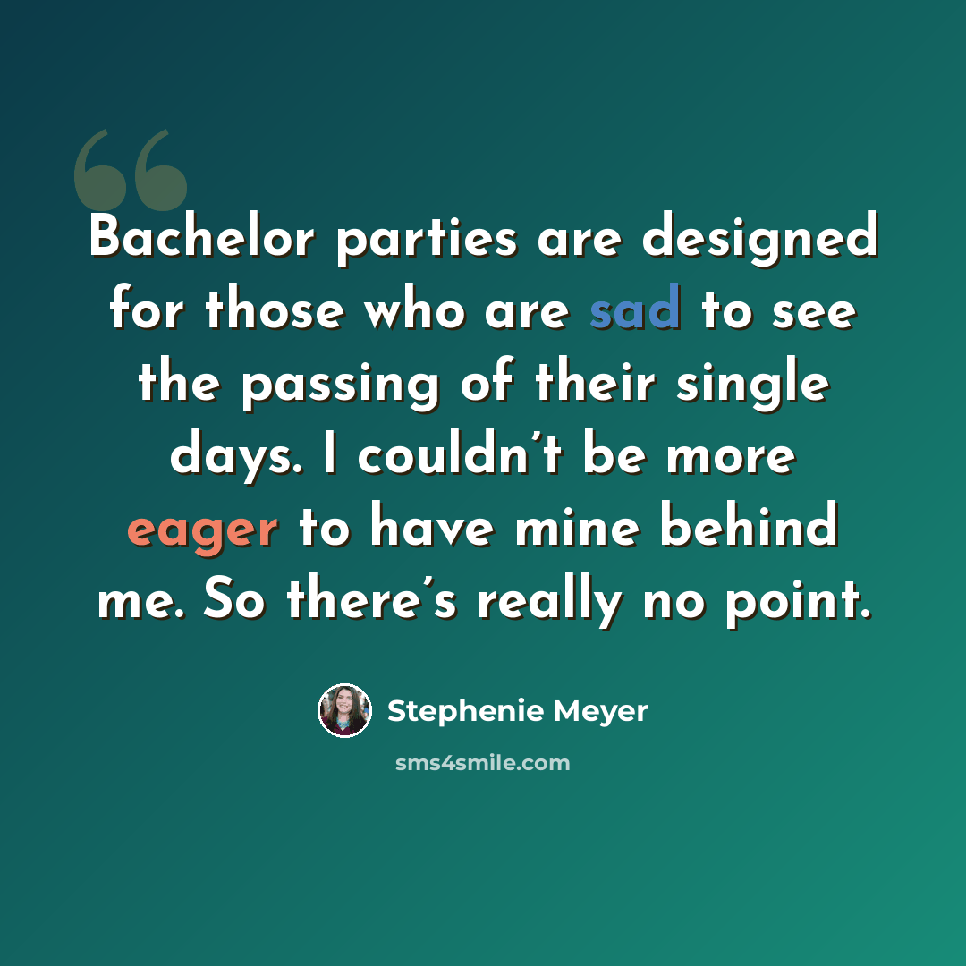 “Bachelor parties are designed for those who are sad to see the passing of their single days. I couldn’t be more eager to have mine behind me. So there’s really no point.” quote by Stephenie Meyer