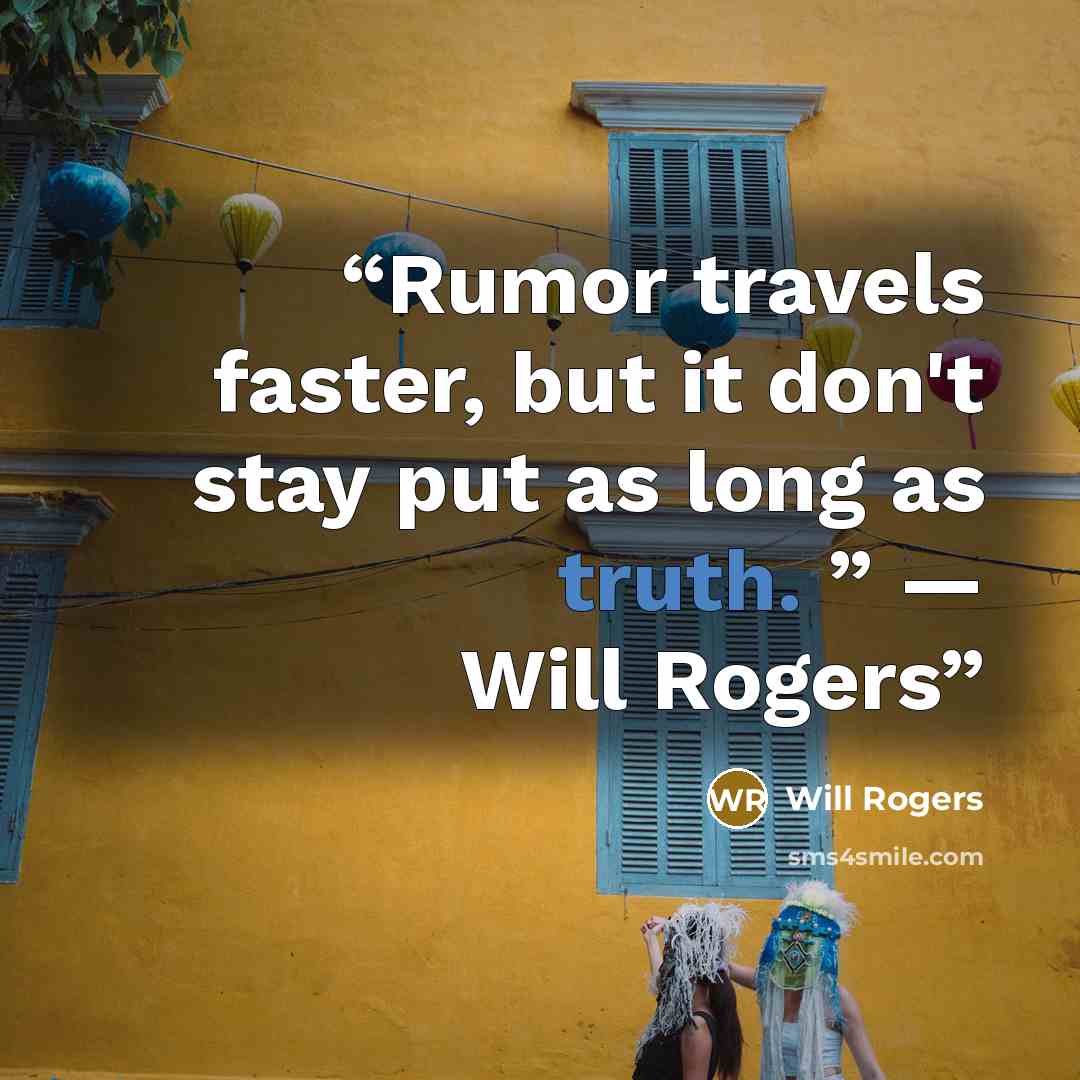 “Rumor travels faster, but it don't stay put as long as truth. ” ― Will Rogers” quote by Will Rogers