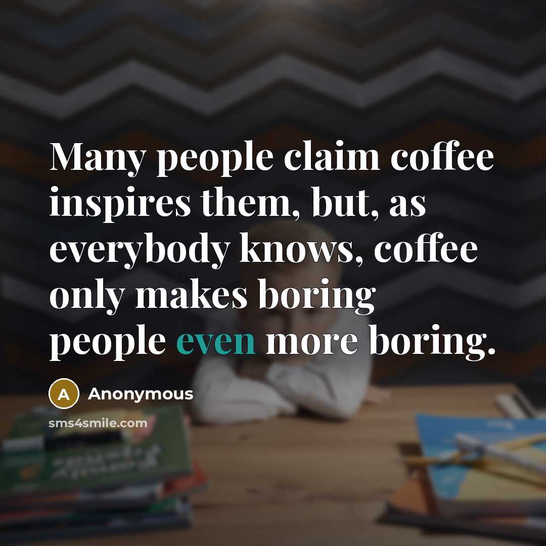 “Many people claim coffee inspires them, but, as everybody knows, coffee only makes boring people even more boring.” quote by Anonymous