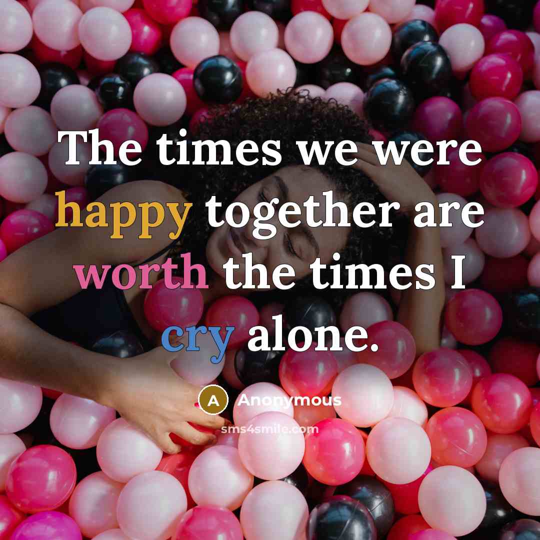 “The times we were happy together are worth the times I cry alone.” quote by Anonymous
