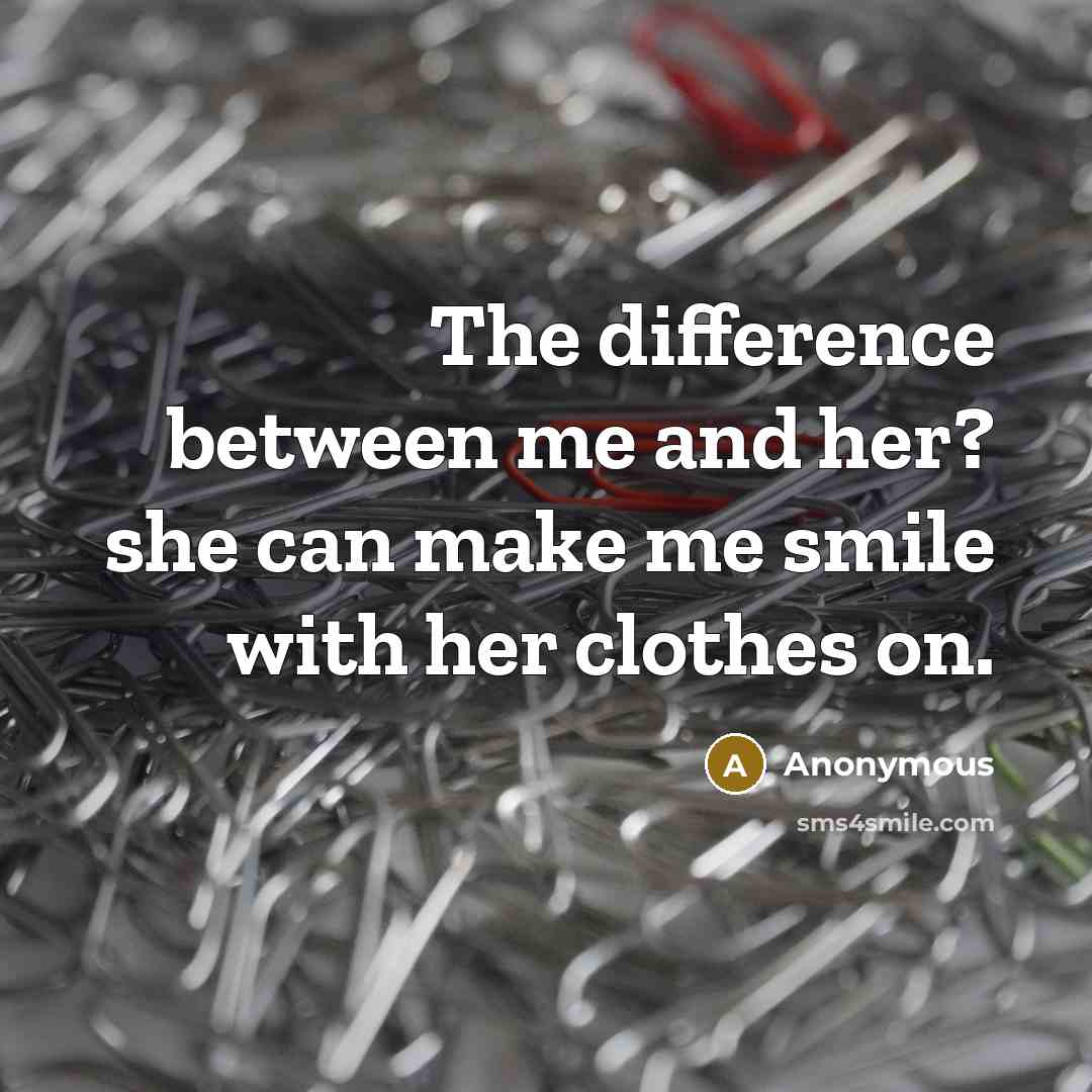 “The difference between me and her? she can make me smile with her clothes on.” quote by Anonymous
