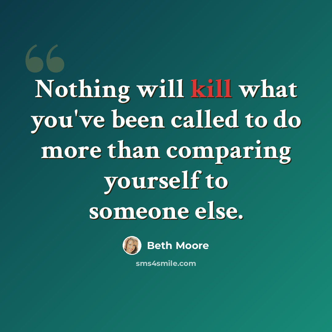 “Nothing will kill what you've been called to do more than comparing yourself to someone else.” quote by Beth Moore