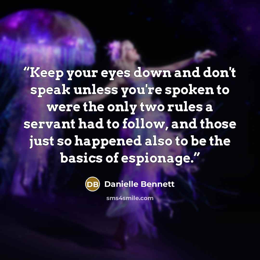 “Keep your eyes down and don't speak unless you're spoken to were the only two rules a servant had to follow, and those just so happened also to be the basics of espionage.” quote by Danielle Bennett