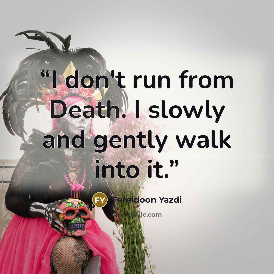 “I don't run from Death. I slowly and gently walk into it.” quote by Fereidoon Yazdi