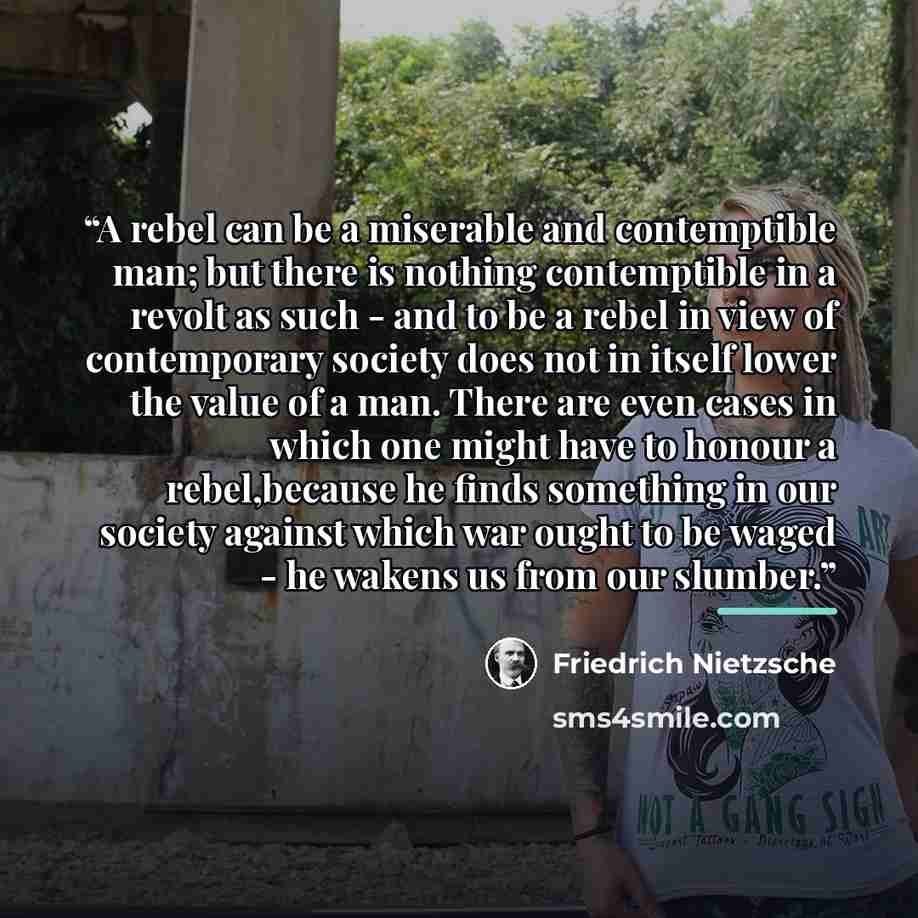 “A rebel can be a miserable and contemptible man; but there is nothing contemptible in a revolt as such - and to be a rebel in view of contemporary society does not in itself lower the value of a man. There are even cases in which one might have to honour a rebel,because he finds something in our…” quote by friedrich nietzsche