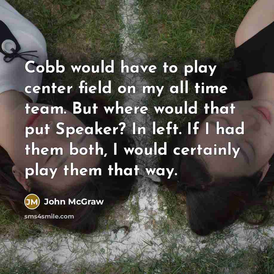 “Cobb would have to play center field on my all time team. But where would that put Speaker? In left. If I had them both, I would certainly play them that way.” quote by John McGraw
