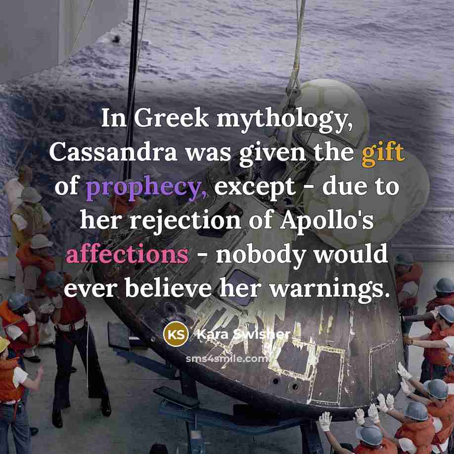 “In Greek mythology, Cassandra was given the gift of prophecy, except - due to her rejection of Apollo's affections - nobody would ever believe her warnings.” quote by Kara Swisher