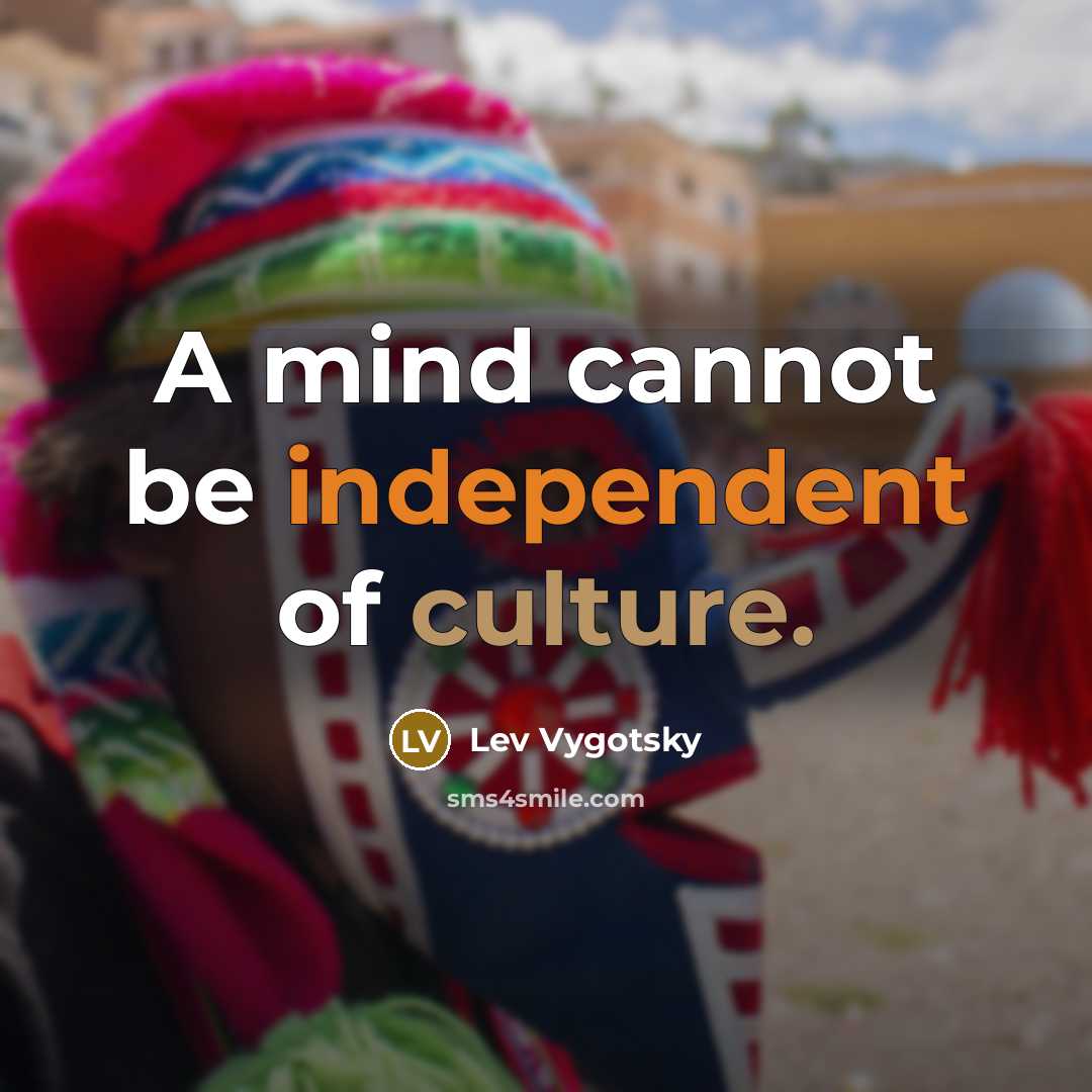 “A mind cannot be independent of culture.” quote by Lev Vygotsky