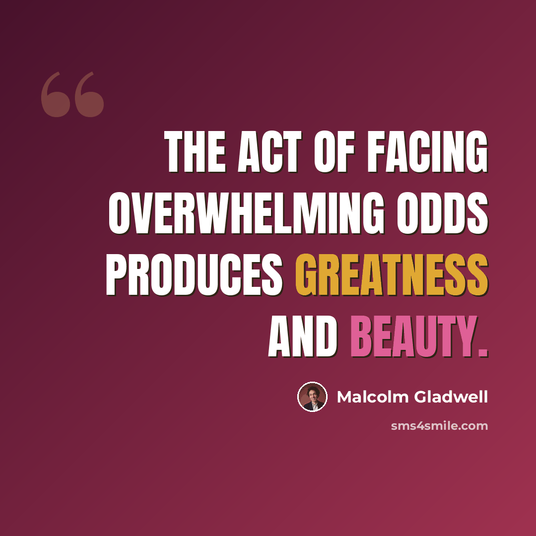“The act of facing overwhelming odds produces greatness and beauty.” quote by Malcolm Gladwell