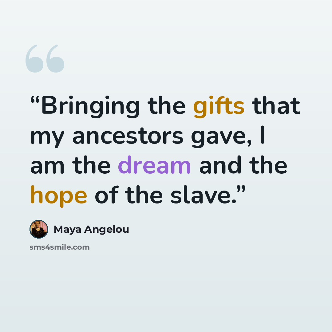 “Bringing the gifts that my ancestors gave, I am the dream and the hope of the slave.” quote by Maya Angelou