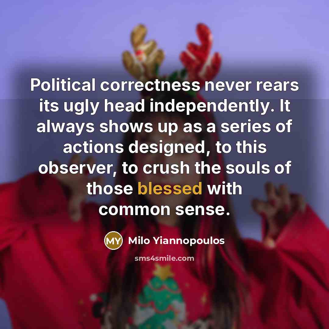 “Political correctness never rears its ugly head independently. It always shows up as a series of actions designed, to this observer, to crush the souls of those blessed with common sense.” quote by Milo Yiannopoulos