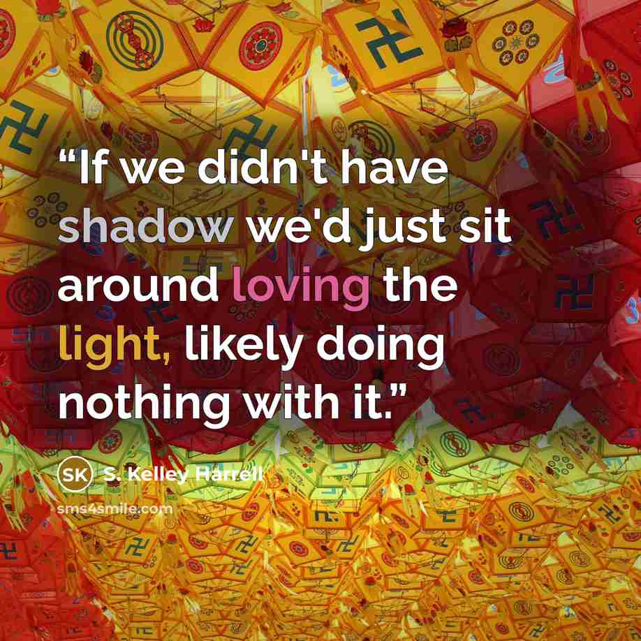 “If we didn't have shadow we'd just sit around loving the light, likely doing nothing with it.” quote by S. Kelley Harrell