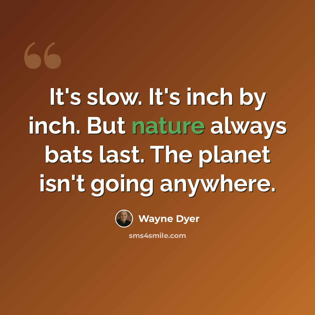 “It's slow. It's inch by inch. But nature always bats last. The planet isn't going anywhere.” quote by Wayne Dyer