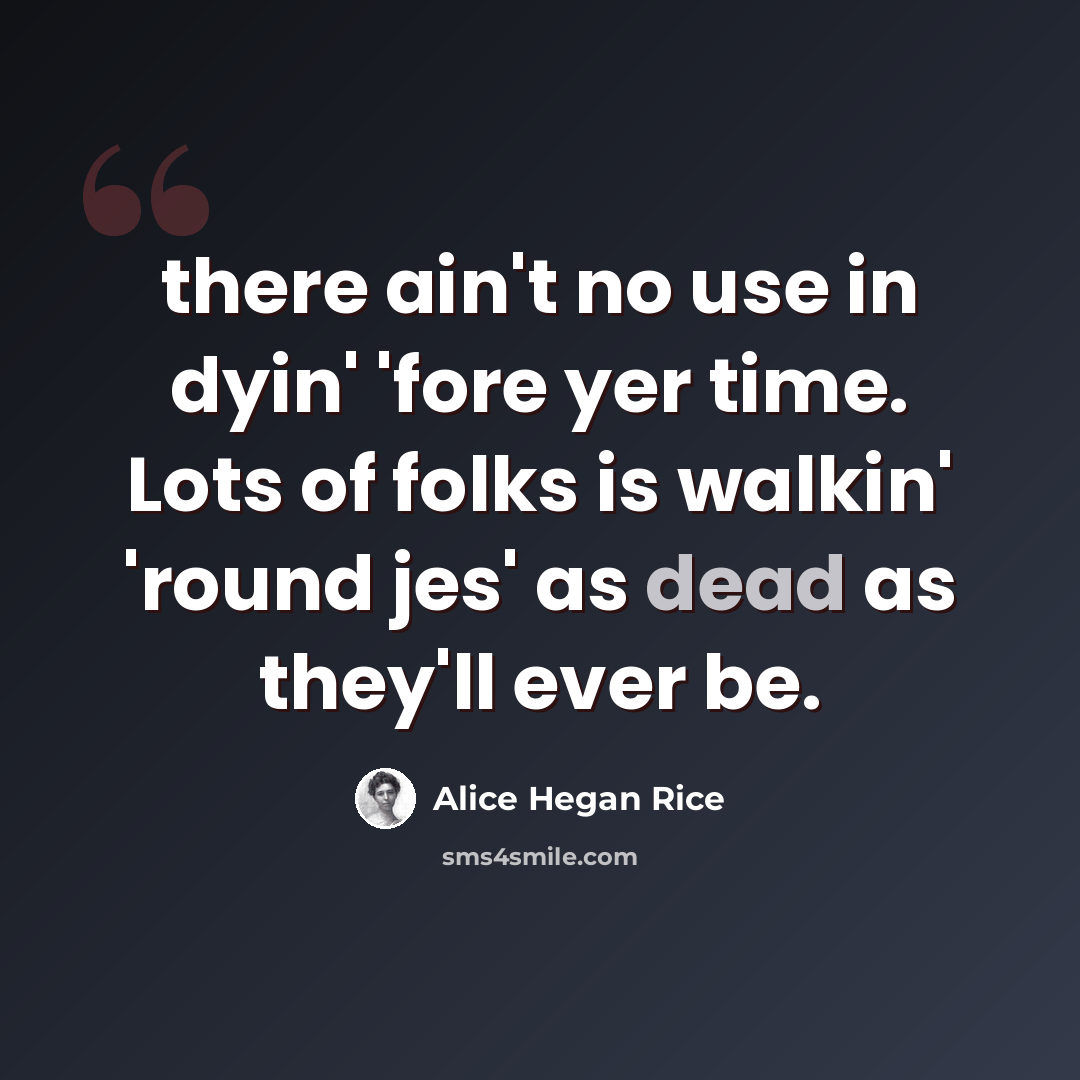 “there ain't no use in dyin' 'fore yer time. Lots of folks is walkin' 'round jes' as dead as they'll ever be.” quote by Alice Hegan Rice