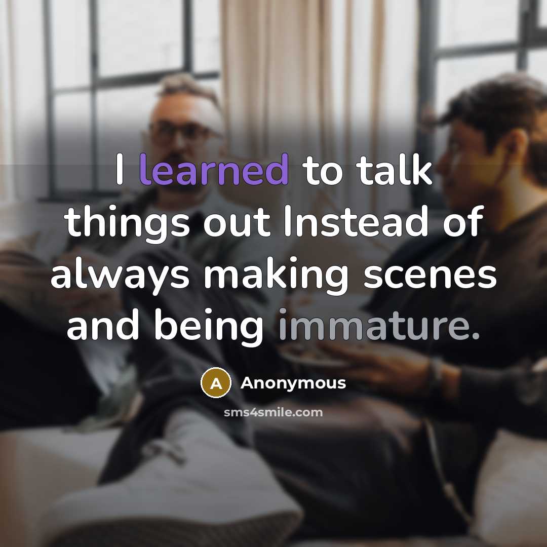 “I learned to talk things out Instead of always making scenes and being immature.” quote by Anonymous