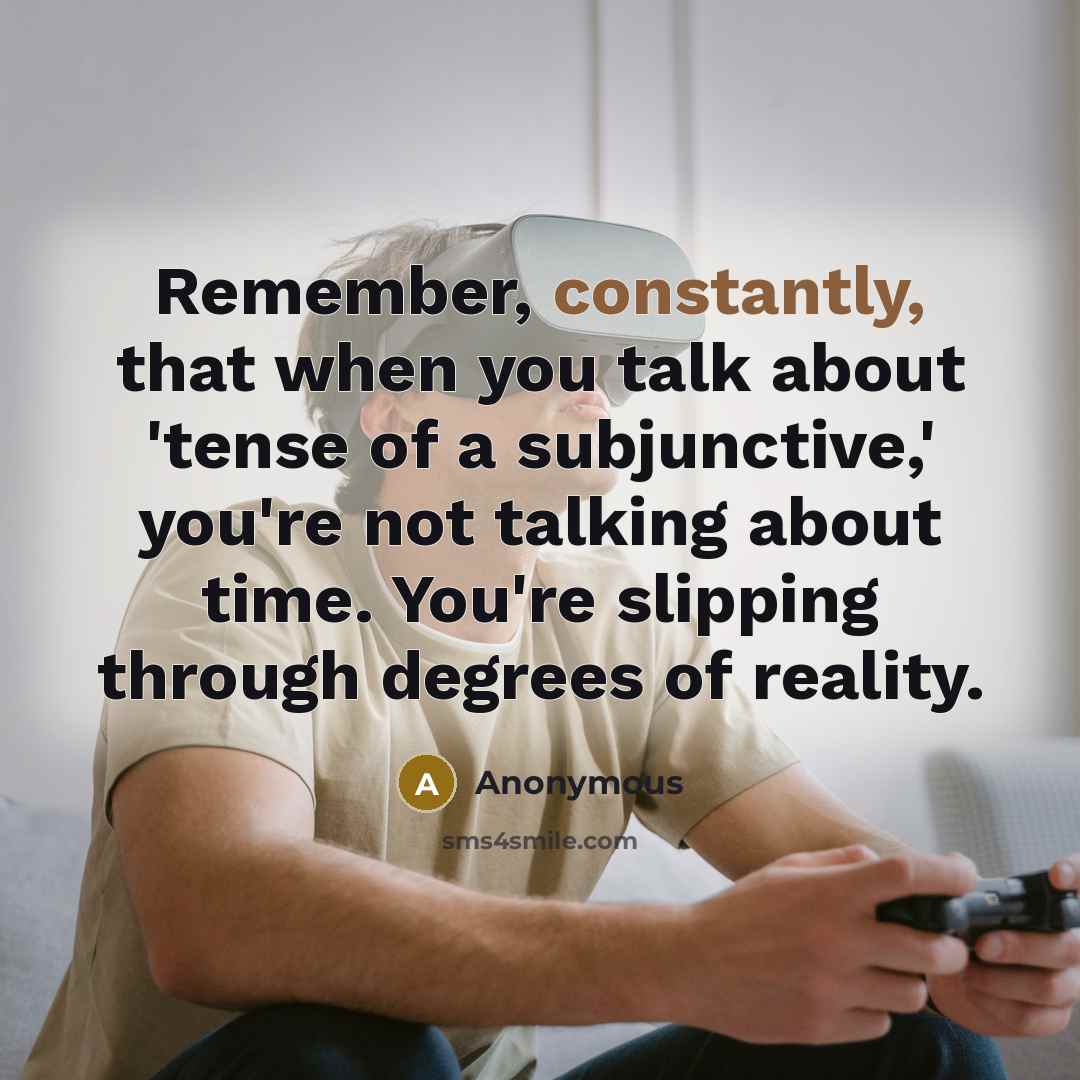 “Remember, constantly, that when you talk about 'tense of a subjunctive,' you're not talking about time. You're slipping through degrees of reality.” quote by Anonymous