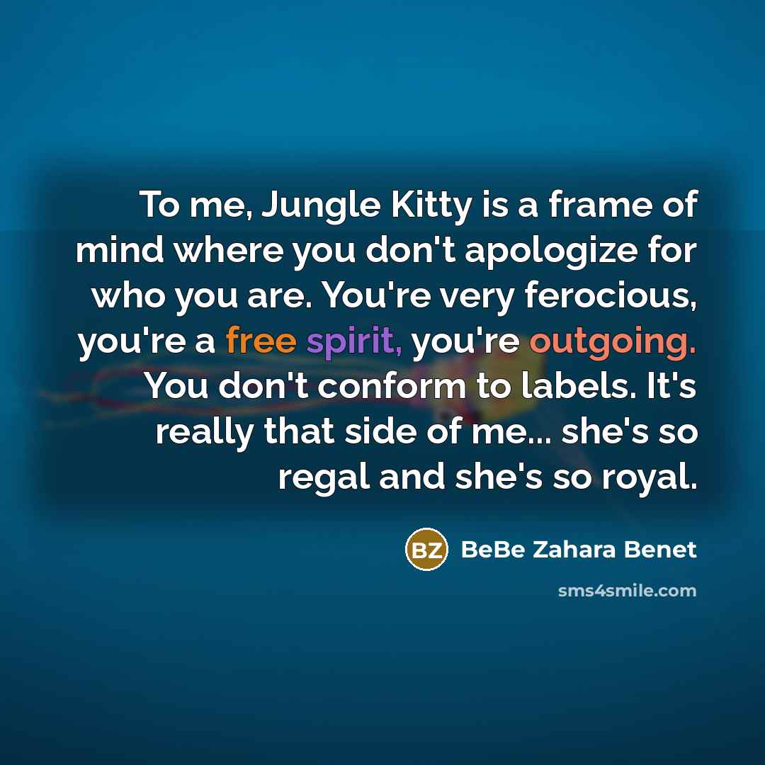 “To me, Jungle Kitty is a frame of mind where you don't apologize for who you are. You're very ferocious, you're a free spirit, you're outgoing. You don't conform to labels. It's really that side of me... she's so regal and she's so royal.” quote by BeBe Zahara Benet