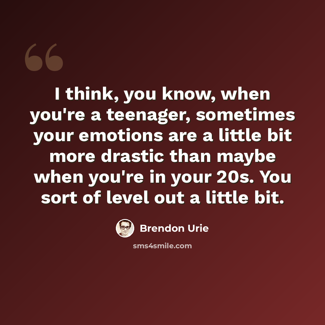 “I think, you know, when you're a teenager, sometimes your emotions are a little bit more drastic than maybe when you're in your 20s. You sort of level out a little bit.” quote by Brendon Urie
