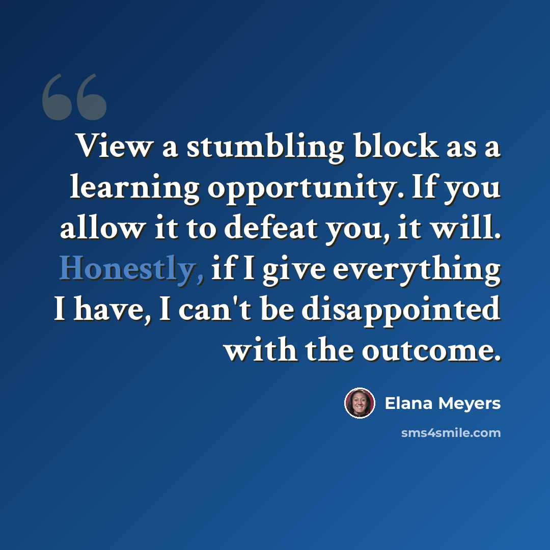 “View a stumbling block as a learning opportunity. If you allow it to defeat you, it will. Honestly, if I give everything I have, I can't be disappointed with the outcome.” quote by Elana Meyers