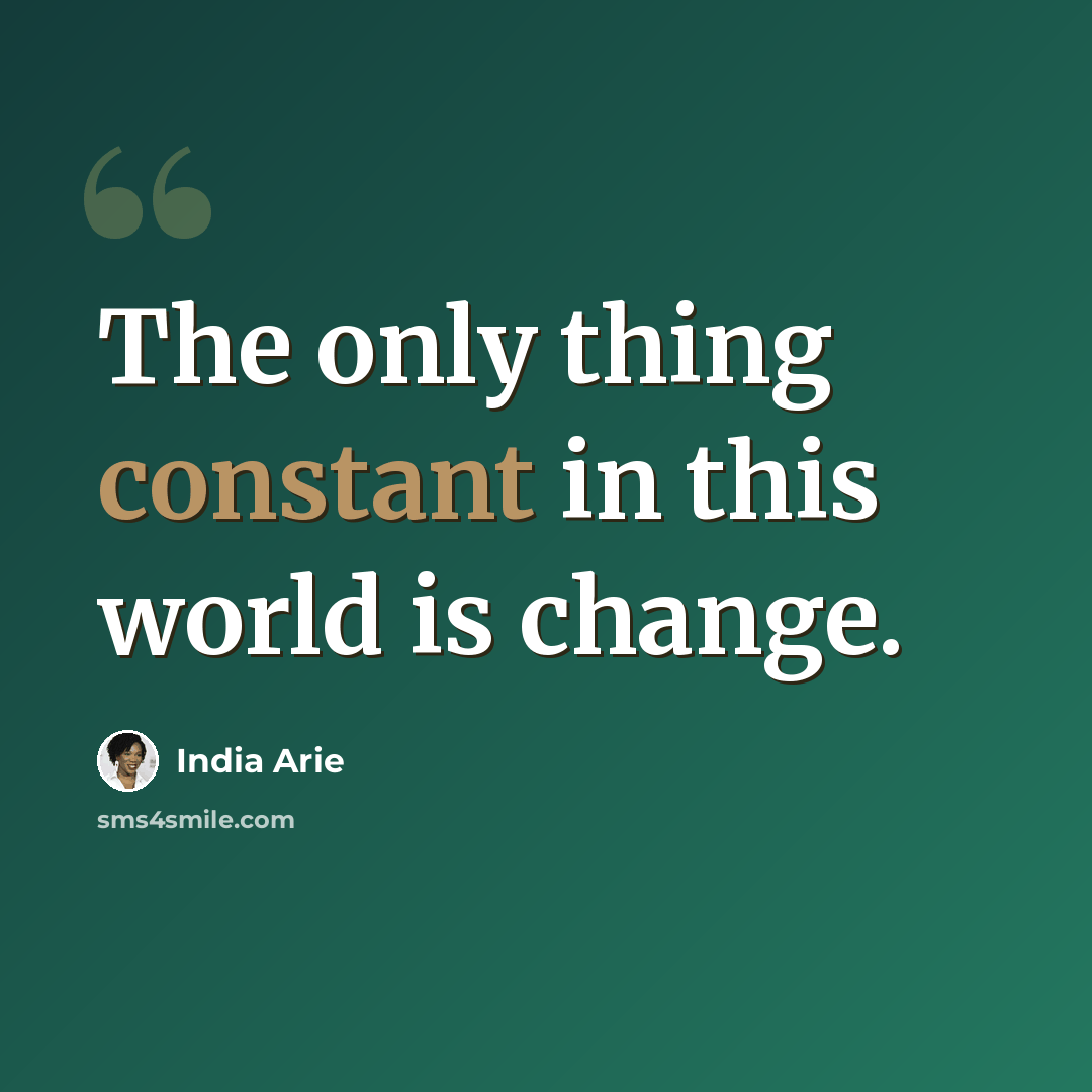 “The only thing constant in this world is change.” quote by India Arie