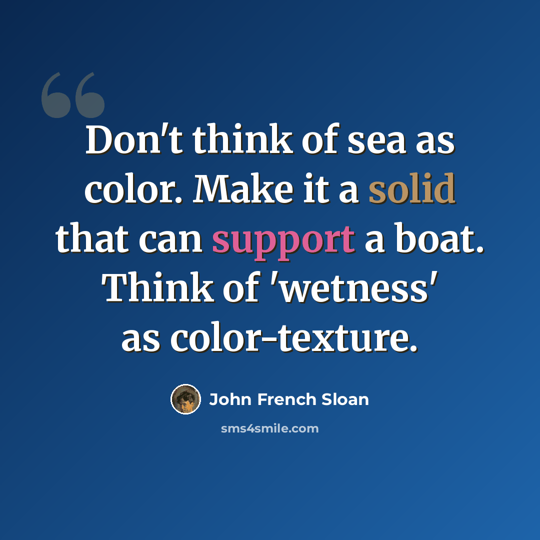 “Don't think of sea as color. Make it a solid that can support a boat. Think of 'wetness' as color-texture.” quote by John French Sloan