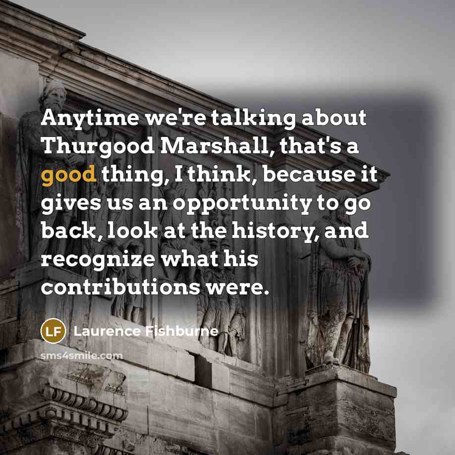 “Anytime we're talking about Thurgood Marshall, that's a good thing, I think, because it gives us an opportunity to go back, look at the history, and recognize what his contributions were.” quote by Laurence Fishburne
