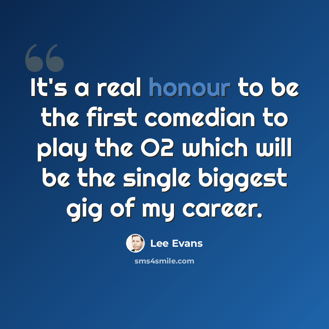 “It's a real honour to be the first comedian to play the O2 which will be the single biggest gig of my career.” quote by Lee Evans
