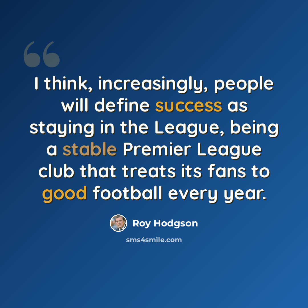 “I think, increasingly, people will define success as staying in the League, being a stable Premier League club that treats its fans to good football every year.” quote by Roy Hodgson