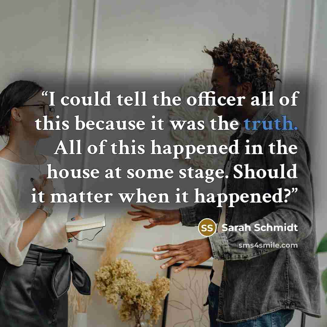 “I could tell the officer all of this because it was the truth. All of this happened in the house at some stage. Should it matter when it happened?” quote by Sarah Schmidt