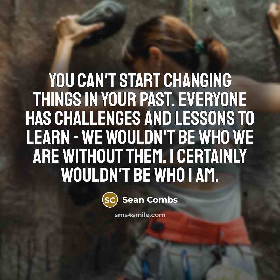 “You can't start changing things in your past. Everyone has challenges and lessons to learn - we wouldn't be who we are without them. I certainly wouldn't be who I am.” quote by Sean Combs