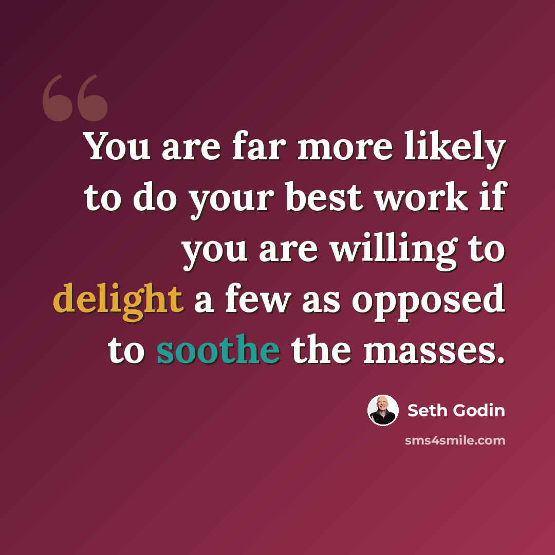 “You are far more likely to do your best work if you are willing to delight a few as opposed to soothe the masses.” quote by Seth Godin