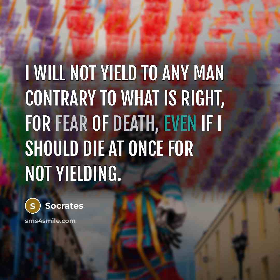 “I will not yield to any man contrary to what is right, for fear of death, even if I should die at once for not yielding.” quote by Socrates
