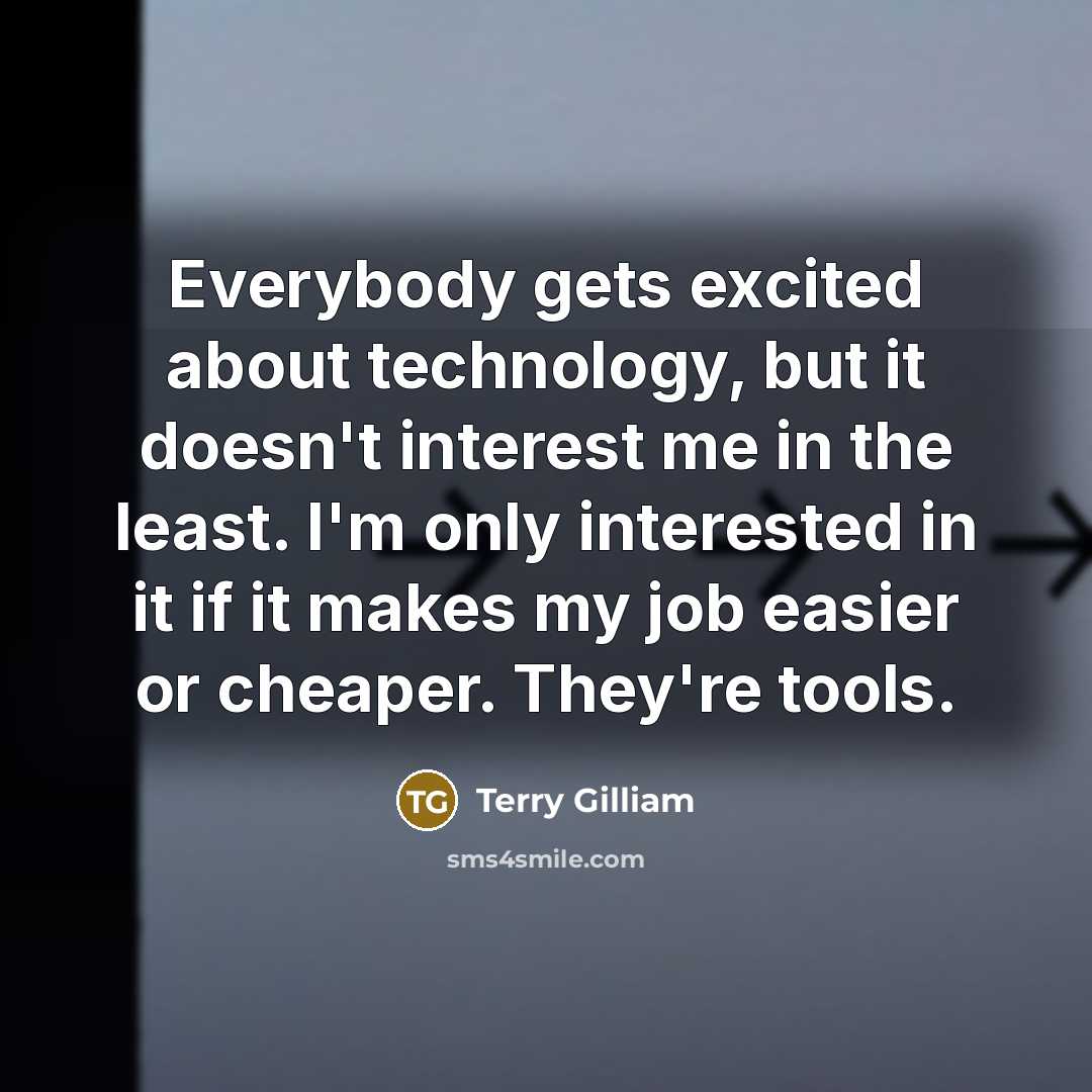 “Everybody gets excited about technology, but it doesn't interest me in the least. I'm only interested in it if it makes my job easier or cheaper. They're tools.” quote by Terry Gilliam