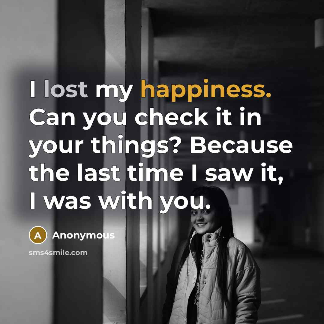 “I lost my happiness. Can you check it in your things? Because the last time I saw it, I was with you.” quote by Anonymous