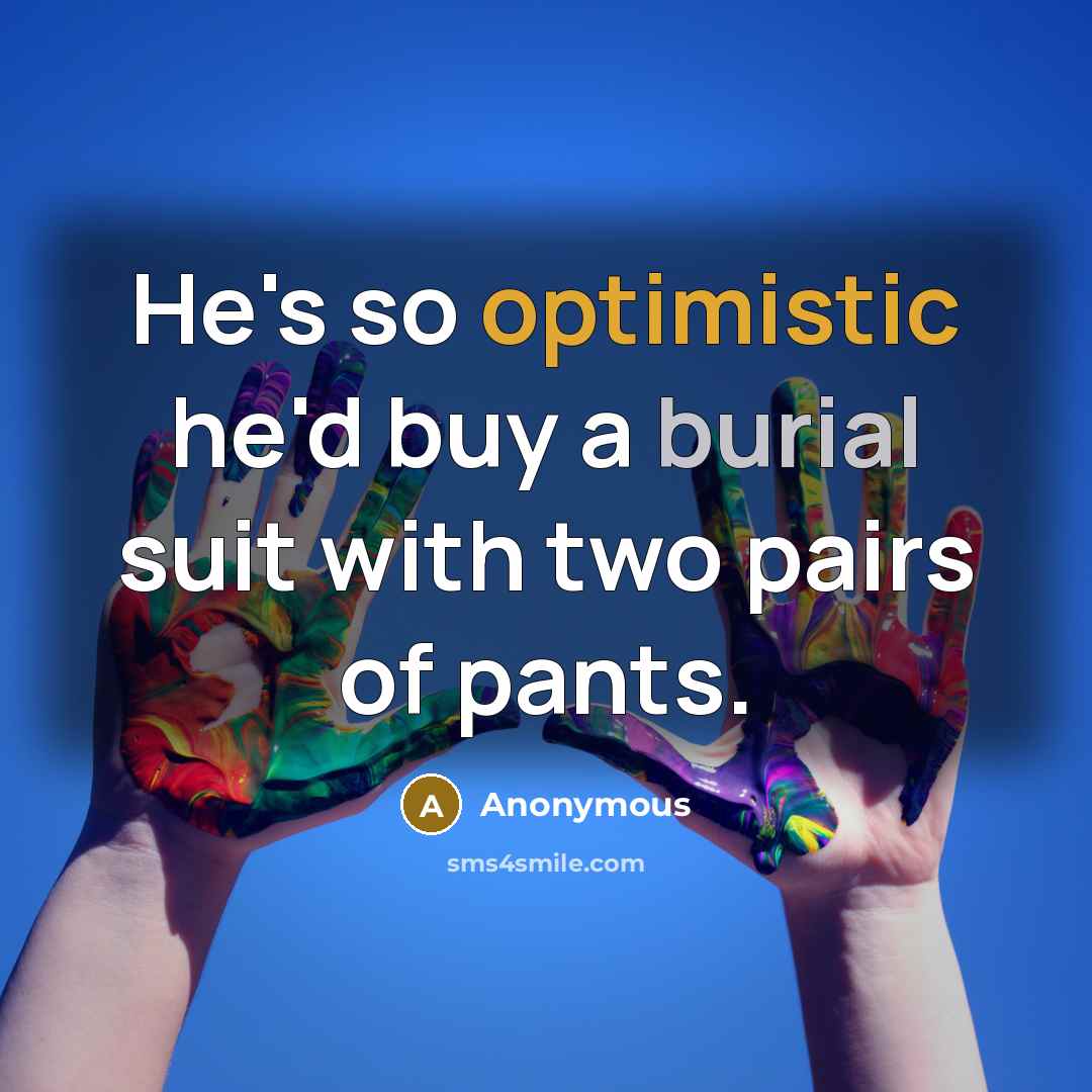 “He's so optimistic he'd buy a burial suit with two pairs of pants.” quote by Anonymous