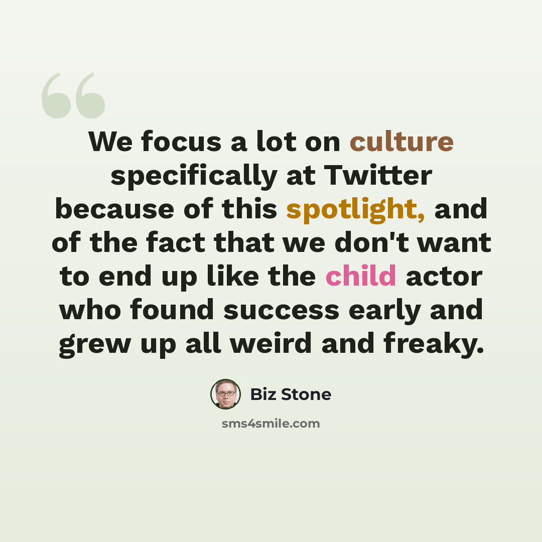 “We focus a lot on culture specifically at Twitter because of this spotlight, and of the fact that we don't want to end up like the child actor who found success early and grew up all weird and freaky.” quote by Biz Stone