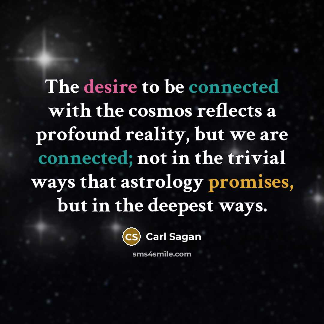 “The desire to be connected with the cosmos reflects a profound reality, but we are connected; not in the trivial ways that astrology promises, but in the deepest ways.” quote by Carl Sagan