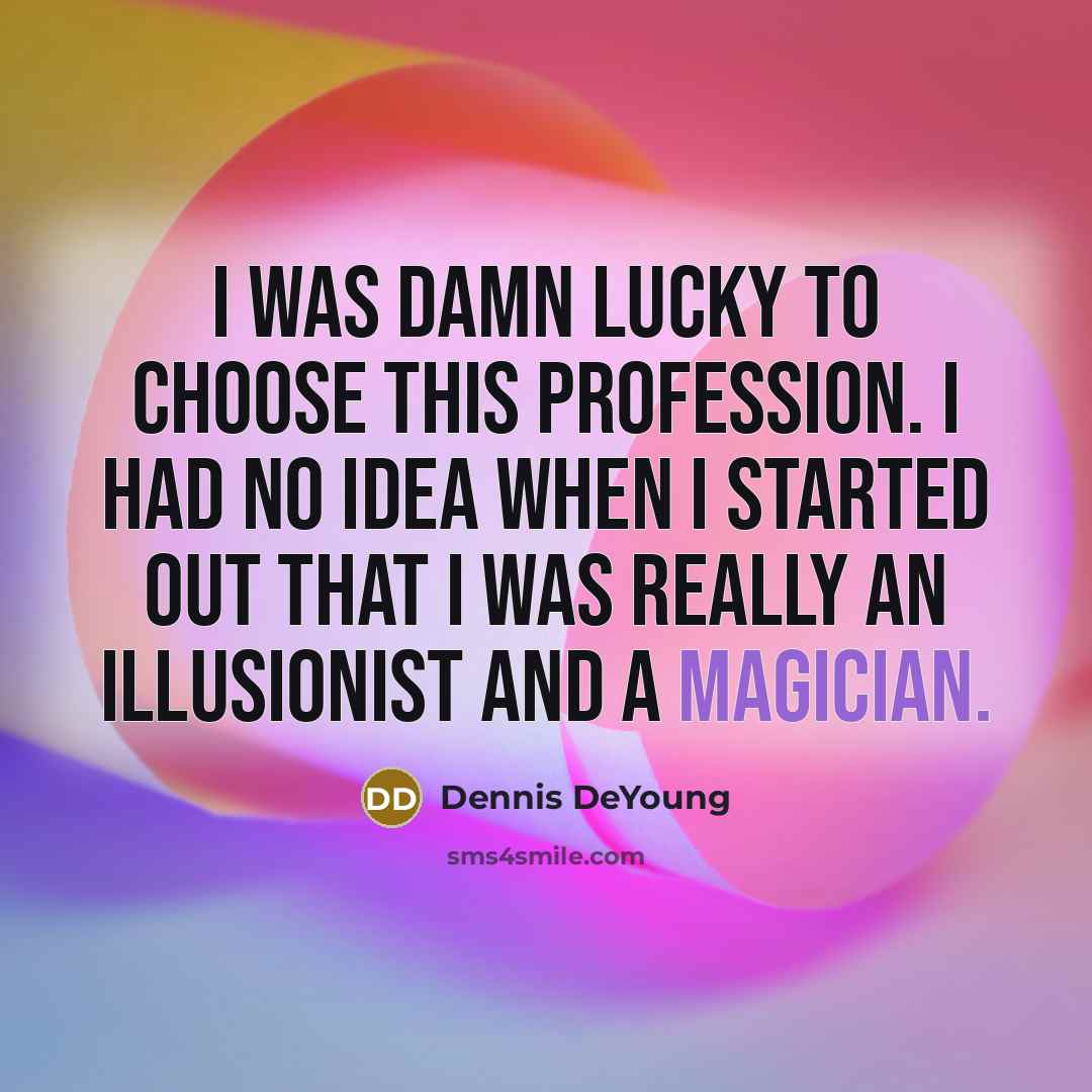“I was damn lucky to choose this profession. I had no idea when I started out that I was really an illusionist and a magician.” quote by Dennis DeYoung