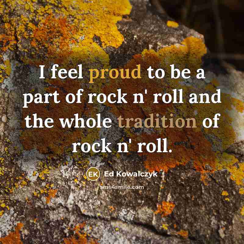 “I feel proud to be a part of rock n' roll and the whole tradition of rock n' roll.” quote by Ed Kowalczyk