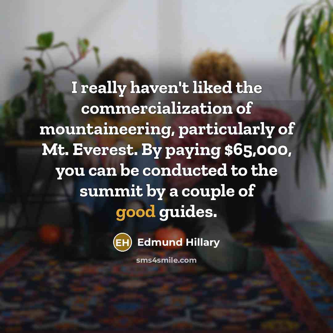 “I really haven't liked the commercialization of mountaineering, particularly of Mt. Everest. By paying $65,000, you can be conducted to the summit by a couple of good guides.” quote by Edmund Hillary