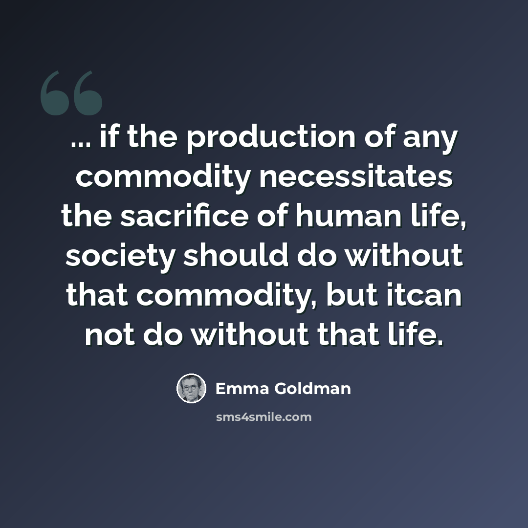 “... if the production of any commodity necessitates the sacrifice of human life, society should do without that commodity, but itcan not do without that life.” quote by Emma Goldman