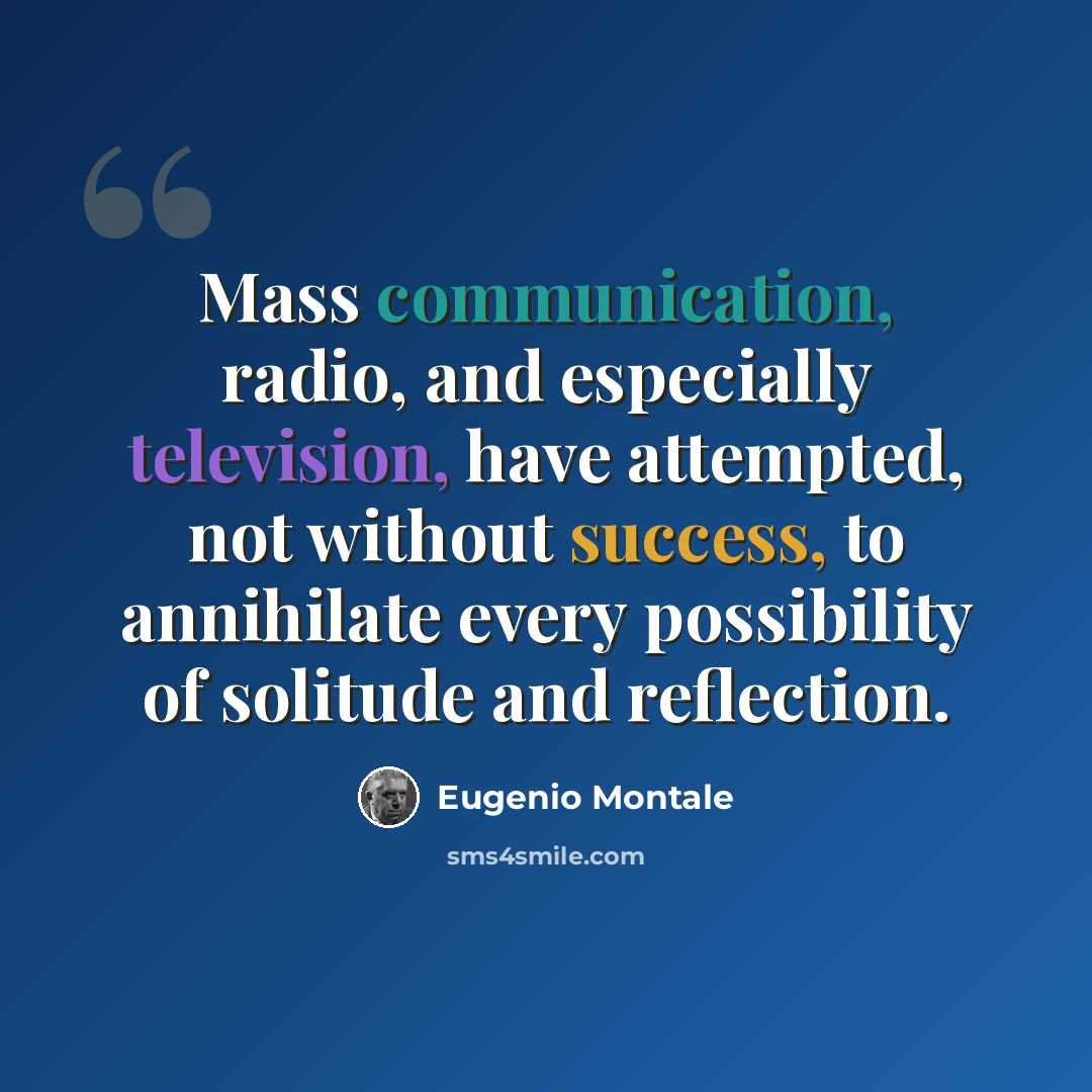 “Mass communication, radio, and especially television, have attempted, not without success, to annihilate every possibility of solitude and reflection.” quote by Eugenio Montale