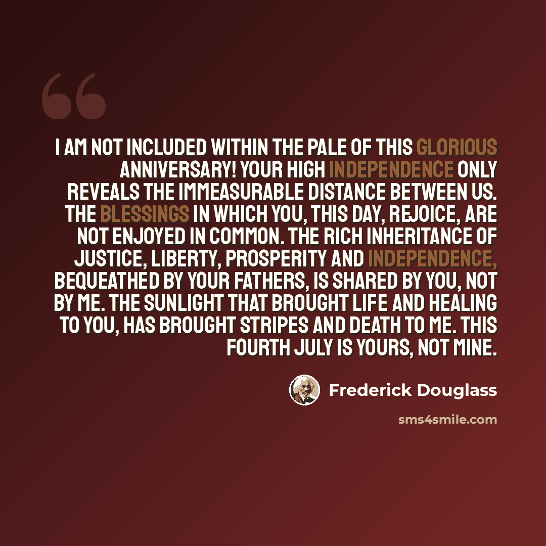 “I am not included within the pale of this glorious anniversary! Your high independence only reveals the immeasurable distance between us. The blessings in which you, this day, rejoice, are not enjoyed in common. The rich inheritance of justice, liberty, prosperity and independence, bequeathed by…” quote by Frederick Douglass