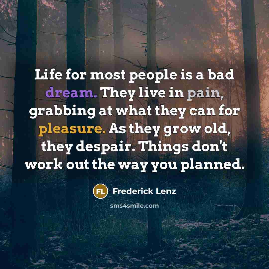 “Life for most people is a bad dream. They live in pain, grabbing at what they can for pleasure. As they grow old, they despair. Things don't work out the way you planned.” quote by Frederick Lenz
