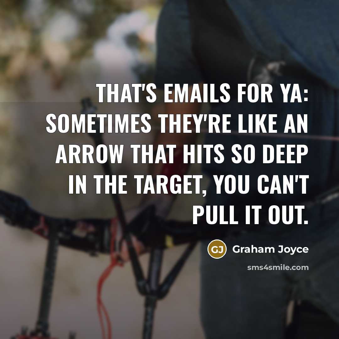 “That's emails for ya: sometimes they're like an arrow that hits so deep in the target, you can't pull it out.” quote by Graham Joyce