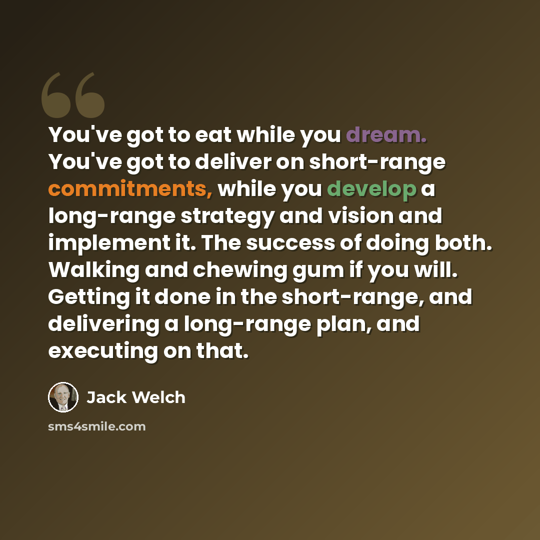 “You've got to eat while you dream. You've got to deliver on short-range commitments, while you develop a long-range strategy and vision and implement it. The success of doing both. Walking and chewing gum if you will. Getting it done in the short-range, and delivering a long-range plan, and…” quote by Jack Welch