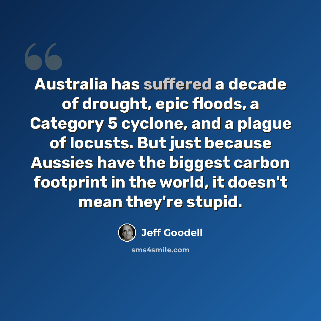 “Australia has suffered a decade of drought, epic floods, a Category 5 cyclone, and a plague of locusts. But just because Aussies have the biggest carbon footprint in the world, it doesn't mean they're stupid.” quote by Jeff Goodell