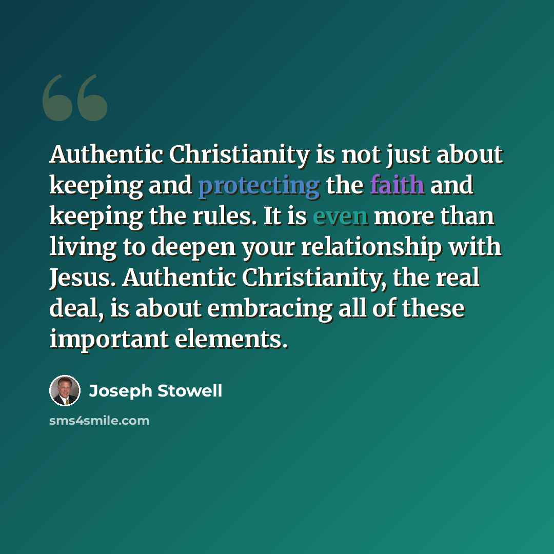 “Authentic Christianity is not just about keeping and protecting the faith and keeping the rules. It is even more than living to deepen your relationship with Jesus. Authentic Christianity, the real deal, is about embracing all of these important elements.” quote by Joseph Stowell