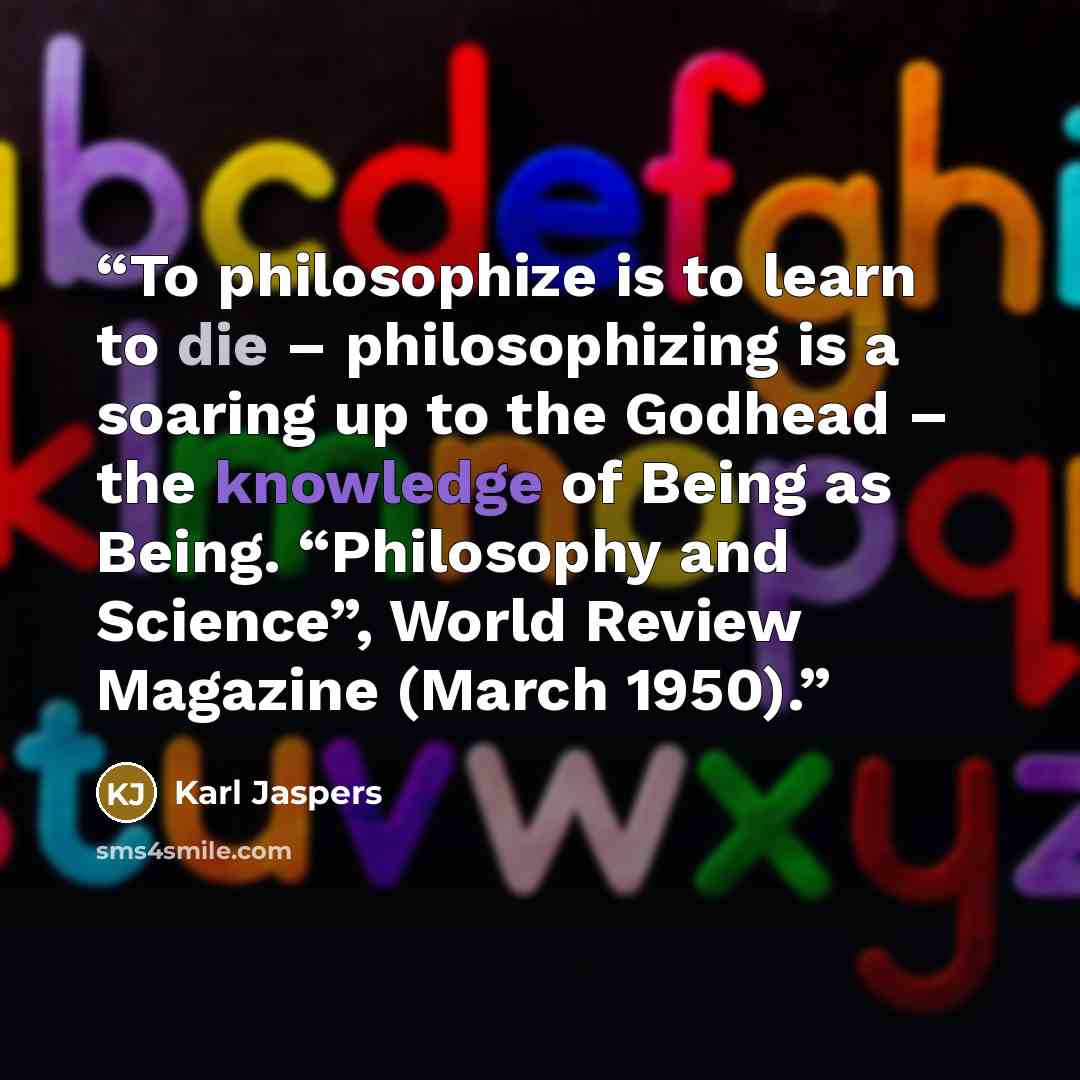 “To philosophize is to learn to die – philosophizing is a soaring up to the Godhead – the knowledge of Being as Being. “Philosophy and Science”, World Review Magazine (March 1950).” quote by Karl Jaspers