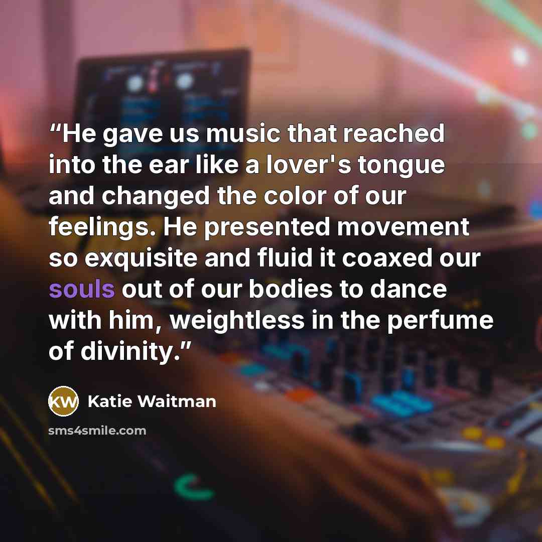 “He gave us music that reached into the ear like a lover's tongue and changed the color of our feelings. He presented movement so exquisite and fluid it coaxed our souls out of our bodies to dance with him, weightless in the perfume of divinity.” quote by Katie Waitman